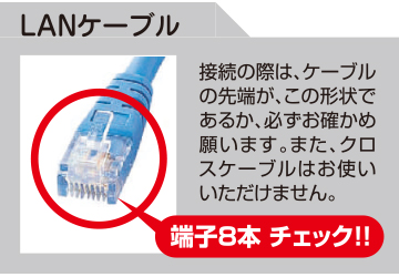 LANケーブル：接続の際は、ケーブルの先端が、この形状であるか、必ずお確かめ願います。また、クロスケーブルはお使いいただけません。